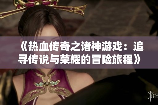《热血传奇之诸神游戏：追寻传说与荣耀的冒险旅程》