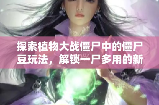 探索植物大战僵尸中的僵尸豆玩法，解锁一尸多用的新乐趣