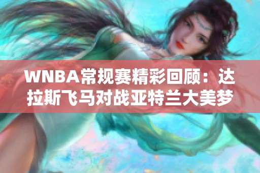 WNBA常规赛精彩回顾：达拉斯飞马对战亚特兰大美梦第四节精彩瞬间解析