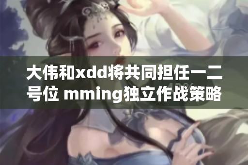 大伟和xdd将共同担任一二号位 mming独立作战策略分析