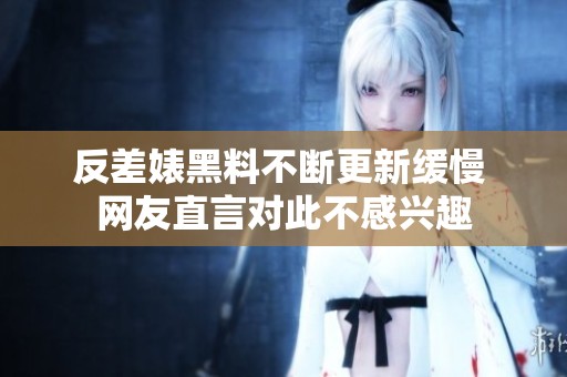 反差婊黑料不断更新缓慢 网友直言对此不感兴趣
