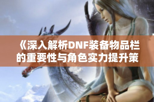 《深入解析DNF装备物品栏的重要性与角色实力提升策略》