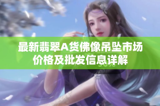 最新翡翠A货佛像吊坠市场价格及批发信息详解