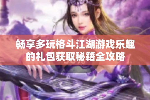 畅享多玩格斗江湖游戏乐趣的礼包获取秘籍全攻略