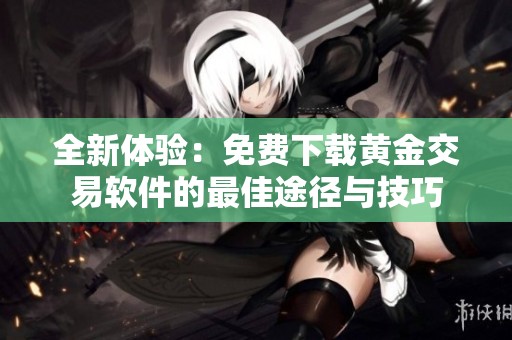 全新体验：免费下载黄金交易软件的最佳途径与技巧