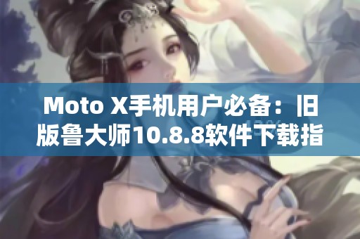 Moto X手机用户必备：旧版鲁大师10.8.8软件下载指南