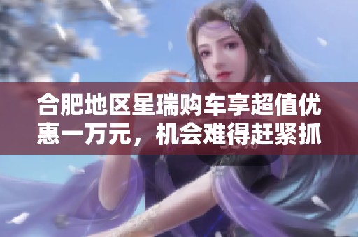 合肥地区星瑞购车享超值优惠一万元，机会难得赶紧抓住