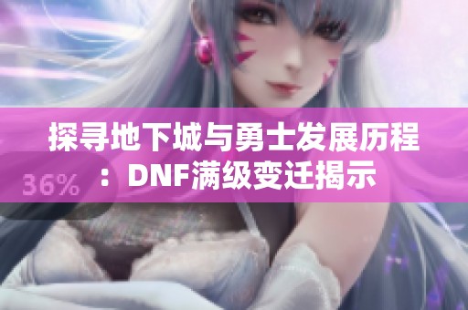 探寻地下城与勇士发展历程：DNF满级变迁揭示