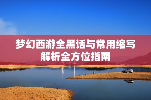 梦幻西游全黑话与常用缩写解析全方位指南