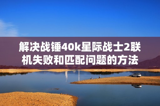 解决战锤40k星际战士2联机失败和匹配问题的方法