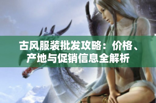 古风服装批发攻略：价格、产地与促销信息全解析