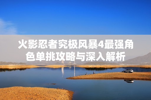 火影忍者究极风暴4最强角色单挑攻略与深入解析