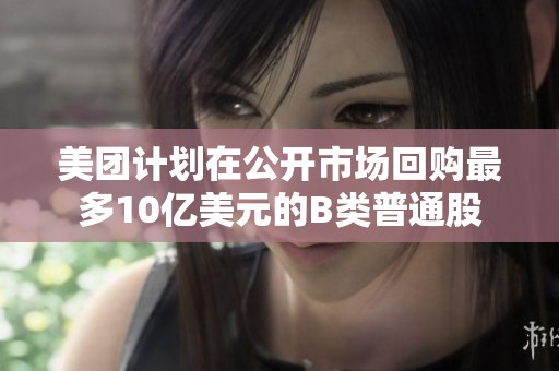 美团计划在公开市场回购最多10亿美元的B类普通股