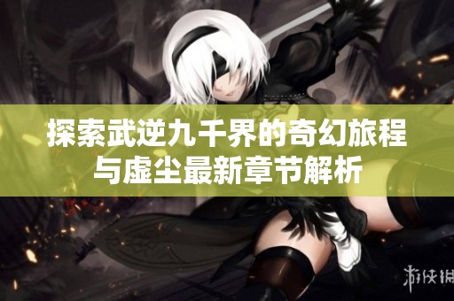 探索武逆九千界的奇幻旅程与虚尘最新章节解析