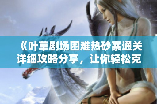 《叶草剧场困难热砂寨通关详细攻略分享，让你轻松克服难关》