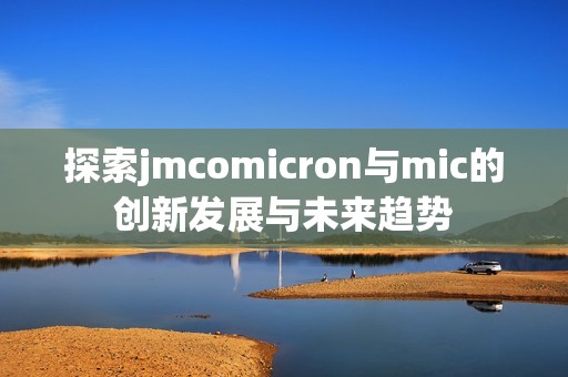 探索jmcomicron与mic的创新发展与未来趋势