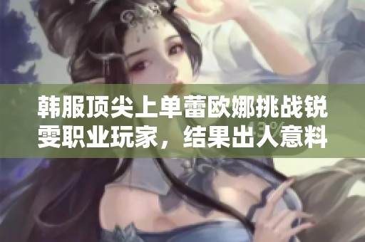 韩服顶尖上单蕾欧娜挑战锐雯职业玩家，结果出人意料引发热议