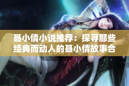 聂小倩小说推荐：探寻那些经典而动人的聂小倩故事合集