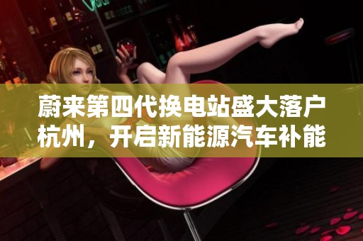 蔚来第四代换电站盛大落户杭州，开启新能源汽车补能新时代