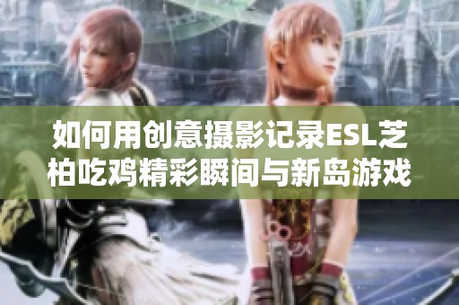 如何用创意摄影记录ESL芝柏吃鸡精彩瞬间与新岛游戏魅力