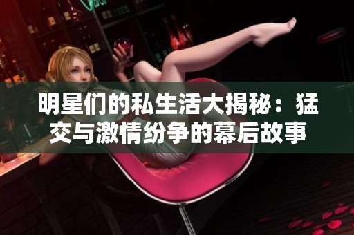 明星们的私生活大揭秘：猛交与激情纷争的幕后故事