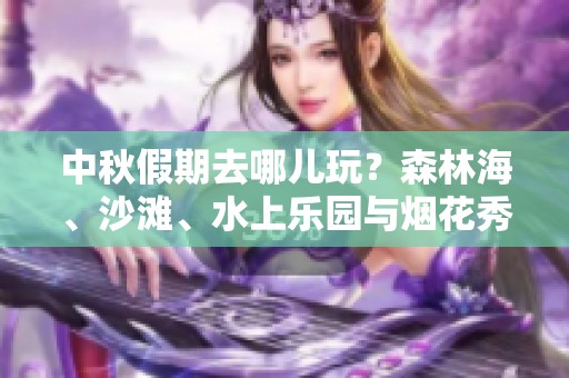 中秋假期去哪儿玩？森林海、沙滩、水上乐园与烟花秀等你来体验！