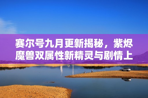 赛尔号九月更新揭秘，紫烬魔兽双属性新精灵与剧情上线！