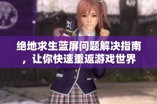 绝地求生蓝屏问题解决指南，让你快速重返游戏世界