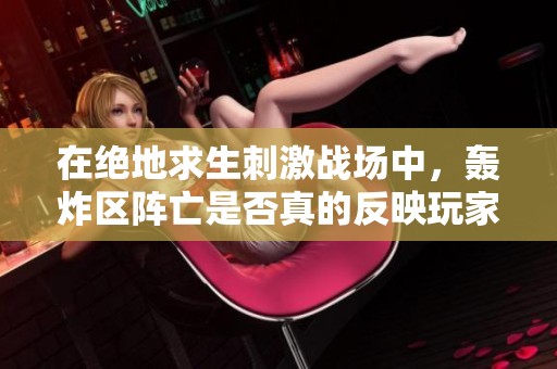 在绝地求生刺激战场中，轰炸区阵亡是否真的反映玩家水平？