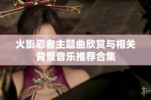 火影忍者主题曲欣赏与相关背景音乐推荐合集