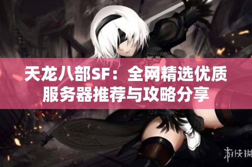 天龙八部SF：全网精选优质服务器推荐与攻略分享