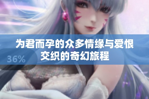 为君而孕的众多情缘与爱恨交织的奇幻旅程