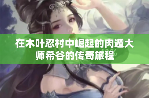 在木叶忍村中崛起的肉遁大师希谷的传奇旅程