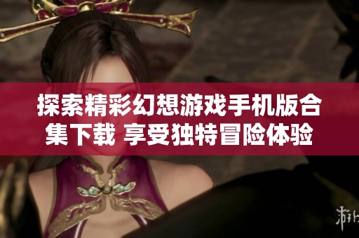 探索精彩幻想游戏手机版合集下载 享受独特冒险体验