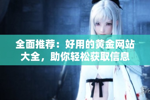 全面推荐：好用的黄金网站大全，助你轻松获取信息