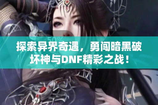 探索异界奇遇，勇闯暗黑破坏神与DNF精彩之战！