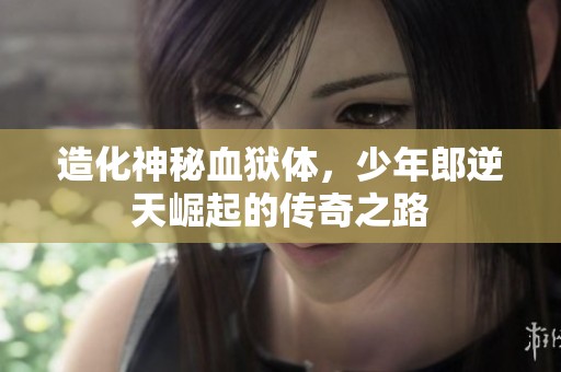 造化神秘血狱体，少年郎逆天崛起的传奇之路
