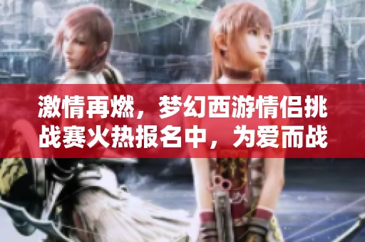 激情再燃，梦幻西游情侣挑战赛火热报名中，为爱而战！