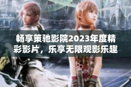 畅享策驰影院2023年度精彩影片，乐享无限观影乐趣
