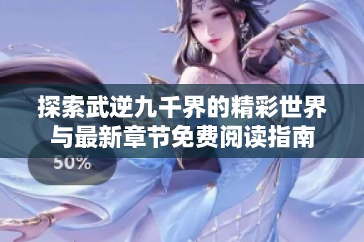 探索武逆九千界的精彩世界与最新章节免费阅读指南