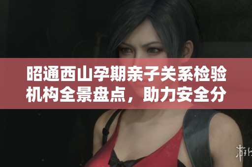 昭通西山孕期亲子关系检验机构全景盘点，助力安全分娩