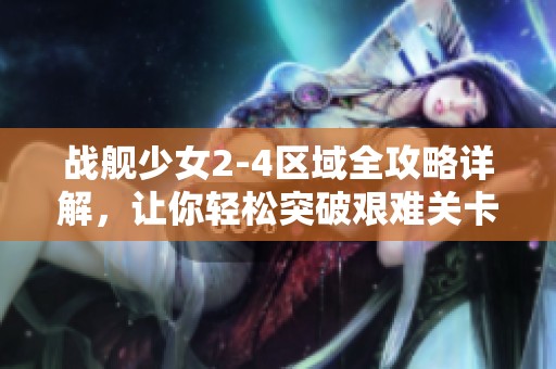 战舰少女2-4区域全攻略详解，让你轻松突破艰难关卡
