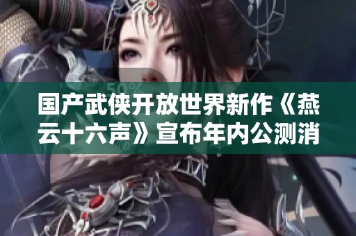 国产武侠开放世界新作《燕云十六声》宣布年内公测消息