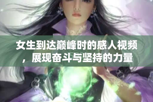 女生到达巅峰时的感人视频，展现奋斗与坚持的力量