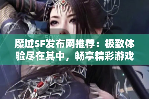 魔域SF发布网推荐：极致体验尽在其中，畅享精彩游戏世界！