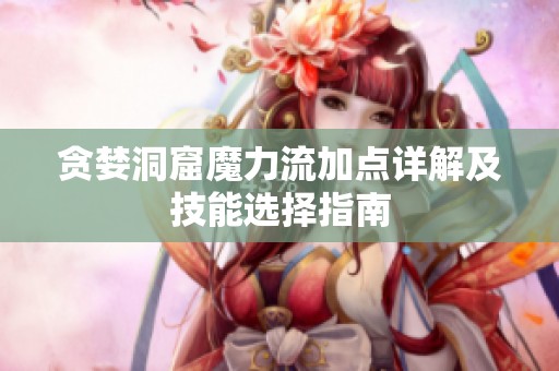 贪婪洞窟魔力流加点详解及技能选择指南