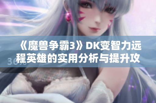 《魔兽争霸3》DK变智力远程英雄的实用分析与提升攻略