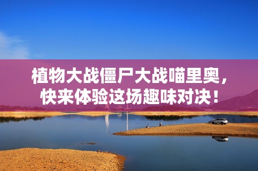 植物大战僵尸大战喵里奥，快来体验这场趣味对决！