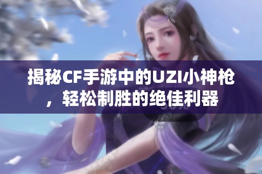 揭秘CF手游中的UZI小神枪，轻松制胜的绝佳利器