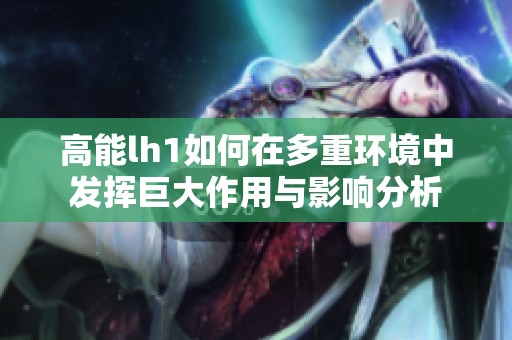 高能lh1如何在多重环境中发挥巨大作用与影响分析